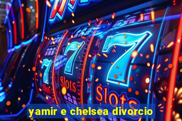 yamir e chelsea divorcio